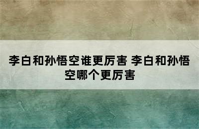 李白和孙悟空谁更厉害 李白和孙悟空哪个更厉害